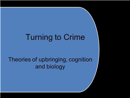 Turning to Crime Theories of upbringing, cognition and biology.