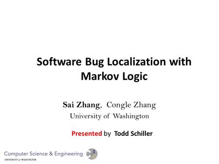 Software Bug Localization with Markov Logic Sai Zhang, Congle Zhang University of Washington Presented by Todd Schiller.