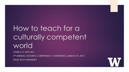 How to teach for a culturally competent world PAMELA H. MITCHELL 4 TH ANNUAL CULTURAL COMPETENCE CONFERENCE, MARCH 27, 2015 TEXAS TECH UNIVERSITY.