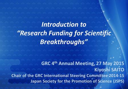 GRC 4 th Annual Meeting, 27 May 2015 Kiyoshi SAITO Chair of the GRC International Steering Committee 2014-15 Japan Society for the Promotion of Science.
