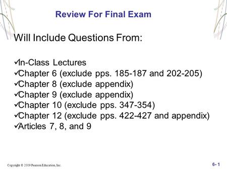 Copyright © 2009 Pearson Education, Inc. 6- 1 Review For Final Exam Will Include Questions From: In-Class Lectures Chapter 6 (exclude pps. 185-187 and.