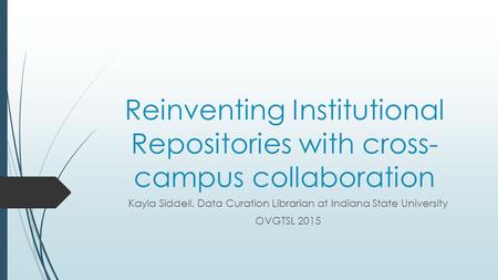 Reinventing Institutional Repositories with cross- campus collaboration Kayla Siddell, Data Curation Librarian at Indiana State University OVGTSL 2015.