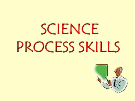 SCIENCE PROCESS SKILLS SCIENCE PROCESS SKILLS What is science process skills? How a scientist works, thinks and studies problem. How a scientist works,