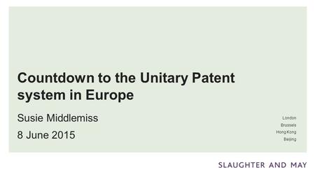 London Brussels Hong Kong Beijing Countdown to the Unitary Patent system in Europe Susie Middlemiss 8 June 2015.