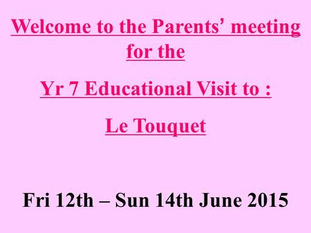 Welcome to the Parents’ meeting for the Yr 7 Educational Visit to : Le Touquet Fri 12th – Sun 14th June 2015.