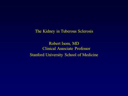The Kidney in Tuberous Sclerosis Robert Isom, MD Clinical Associate Professor Stanford University School of Medicine.