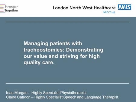 Managing patients with tracheostomies: Demonstrating our value and striving for high quality care. Ioan Morgan – Highly Specialist Physiotherapist Claire.