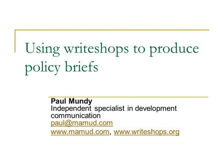 Using writeshops to produce policy briefs Paul Mundy Independent specialist in development communication