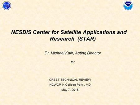 CREST TECHNICAL REVIEW NCWCP in College Park, MD May 7, 2015 NESDIS Center for Satellite Applications and Research (STAR) Dr. Michael Kalb, Acting Director.