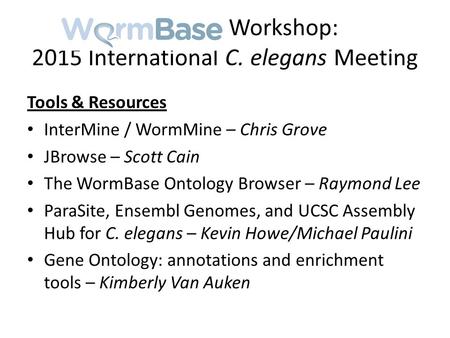 WormBase Workshop: 2015 International C. elegans Meeting Tools & Resources InterMine / WormMine – Chris Grove JBrowse – Scott Cain The WormBase Ontology.