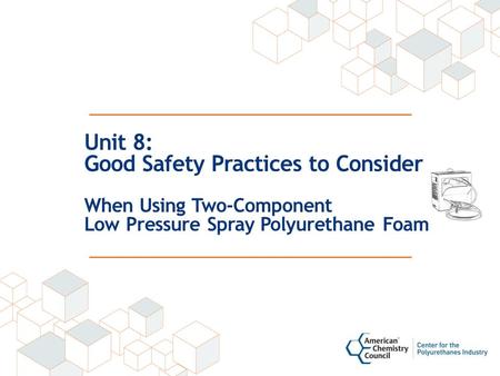 Unit 8: Good Safety Practices to Consider When Using Two-Component Low Pressure Spray Polyurethane Foam.