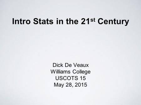 Intro Stats in the 21 st Century Dick De Veaux Williams College USCOTS 15 May 28, 2015.