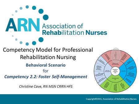 Competency Model for Professional Rehabilitation Nursing Behavioral Scenario for Competency 2.2: Foster Self-Management Christine Cave, RN MSN CRRN HFS.
