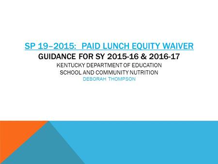 SP 19–2015: Paid Lunch Equity Waiver Guidance for SY 2015-16 & 2016-17 Kentucky Department of Education School and Community Nutrition Deborah Thompson.