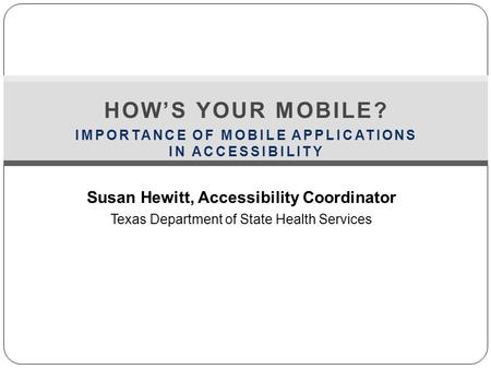 Susan Hewitt, Accessibility Coordinator Texas Department of State Health Services HOW’S YOUR MOBILE? IMPORTANCE OF MOBILE APPLICATIONS IN ACCESSIBILITY.