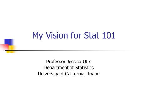 My Vision for Stat 101 Professor Jessica Utts Department of Statistics University of California, Irvine.