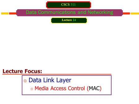 Lecture Focus: Data Communications and Networking  Data Link Layer  Media Access Control (MAC) Lecture 24 CSCS 311.
