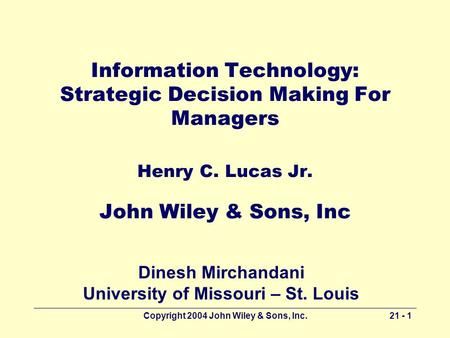 Copyright 2004 John Wiley & Sons, Inc.21 - 1 Information Technology: Strategic Decision Making For Managers Henry C. Lucas Jr. John Wiley & Sons, Inc Dinesh.