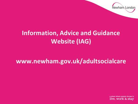 Information, Advice and Guidance Website (IAG) www.newham.gov.uk/adultsocialcare.