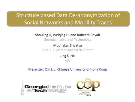 Structure based Data De-anonymization of Social Networks and Mobility Traces Shouling Ji, Weiqing Li, and Raheem Beyah Georgia Institute of Technology.