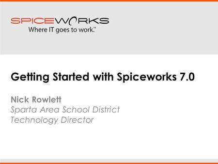 Getting Started with Spiceworks 7.0 Nick Rowlett Sparta Area School District Technology Director.