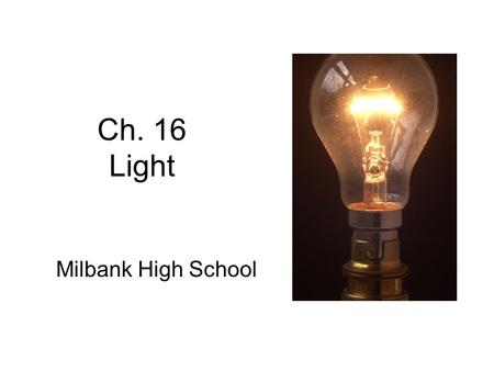 Ch. 16 Light Milbank High School. Sec. 16.1 Light Fundamentals Objectives –Recognize that light is the visible portion of an entire range of electromagnetic.