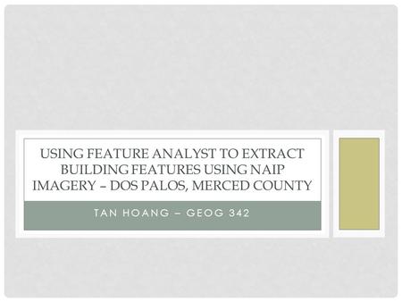 TAN HOANG – GEOG 342 USING FEATURE ANALYST TO EXTRACT BUILDING FEATURES USING NAIP IMAGERY – DOS PALOS, MERCED COUNTY.