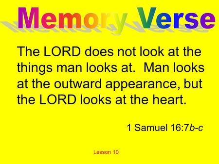 The LORD does not look at the things man looks at. Man looks at the outward appearance, but the LORD looks at the heart. 1 Samuel 16:7b-c Lesson 10.
