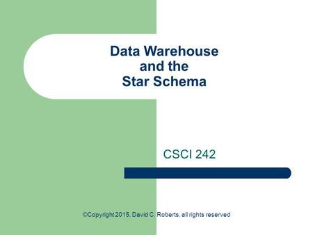 Data Warehouse and the Star Schema CSCI 242 ©Copyright 2015, David C. Roberts, all rights reserved.