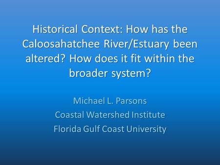 Historical Context: How has the Caloosahatchee River/Estuary been altered? How does it fit within the broader system? Michael L. Parsons Coastal Watershed.