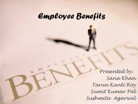Employee Benefits Presented by: Sana Khan Tarun Kanti Roy Sumit Kumar Pal Sushmita Agarwal.