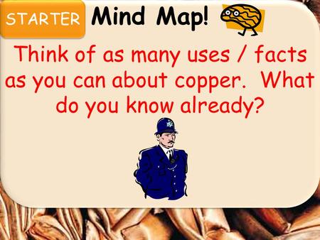 STARTER Mind Map! Think of as many uses / facts as you can about copper. What do you know already?