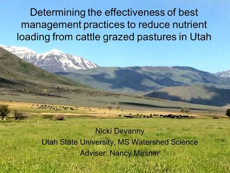Determining the effectiveness of best management practices to reduce nutrient loading from cattle grazed pastures in Utah Nicki Devanny Utah State University,