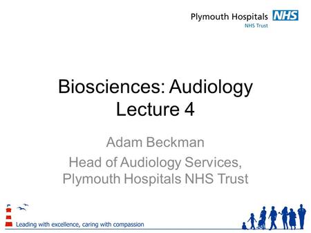 Biosciences: Audiology Lecture 4 Adam Beckman Head of Audiology Services, Plymouth Hospitals NHS Trust.
