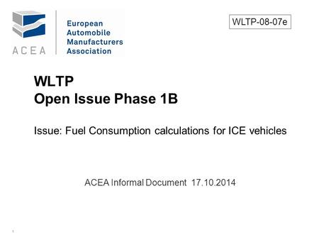 1 WLTP Open Issue Phase 1B Issue: Fuel Consumption calculations for ICE vehicles. ACEA Informal Document 17.10.2014 WLTP-08-07e.