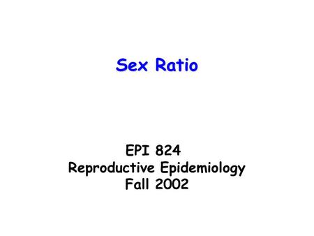 EPI 824 Reproductive Epidemiology Fall 2002 Sex Ratio.