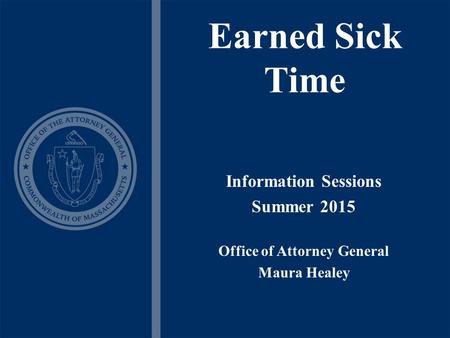 Earned Sick Time Information Sessions Summer 2015 Office of Attorney General Maura Healey.