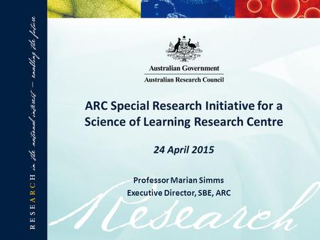 ARC Special Research Initiative for a Science of Learning Research Centre 24 April 2015 Professor Marian Simms Executive Director, SBE, ARC.