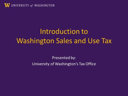 Introduction to Washington Sales and Use Tax Presented by: University of Washington’s Tax Office.