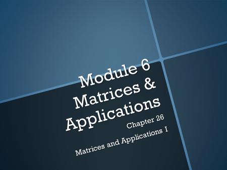 Module 6 Matrices & Applications Chapter 26 Matrices and Applications I.