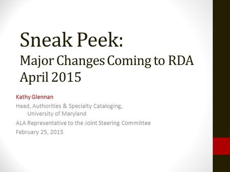 Sneak Peek: Major Changes Coming to RDA April 2015 Kathy Glennan Head, Authorities & Specialty Cataloging, University of Maryland ALA Representative to.
