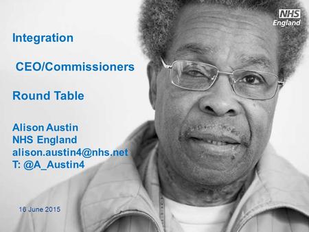 Integration CEO/Commissioners Round Table Alison Austin NHS England 16 June 2015.