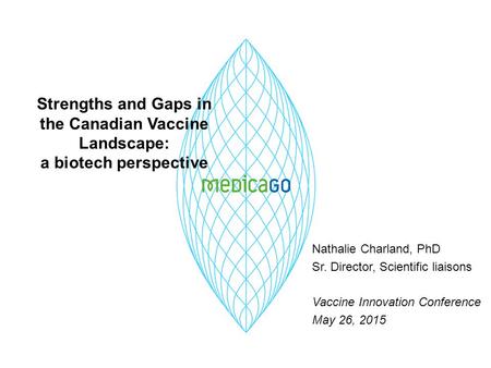 Strengths and Gaps in the Canadian Vaccine Landscape: a biotech perspective Nathalie Charland, PhD Sr. Director, Scientific liaisons Vaccine Innovation.