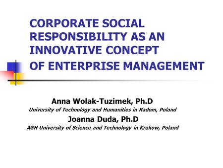 CORPORATE SOCIAL RESPONSIBILITY AS AN INNOVATIVE CONCEPT OF ENTERPRISE MANAGEMENT Anna Wolak-Tuzimek, Ph.D University of Technology and Humanities in Radom,
