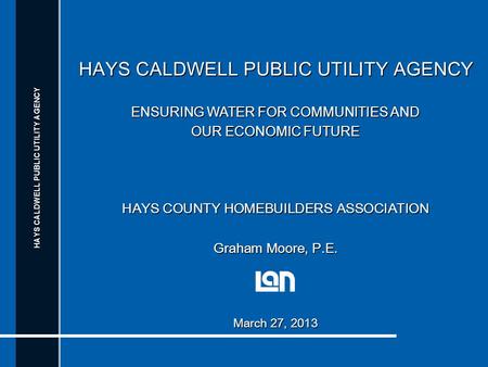 HAYS CALDWELL PUBLIC UTILITY AGENCY ENSURING WATER FOR COMMUNITIES AND OUR ECONOMIC FUTURE HAYS COUNTY HOMEBUILDERS ASSOCIATION Graham Moore, P.E. March.
