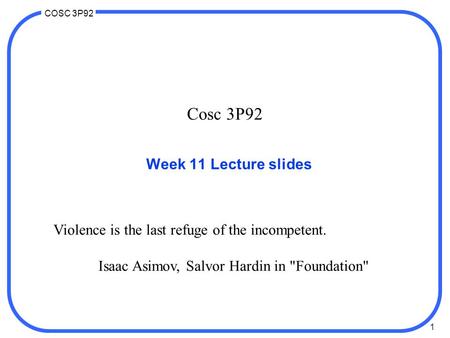 1 COSC 3P92 Cosc 3P92 Week 11 Lecture slides Violence is the last refuge of the incompetent. Isaac Asimov, Salvor Hardin in Foundation