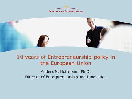 10 years of Entrepreneurship policy in the European Union Anders N. Hoffmann, Ph.D. Director of Enterpreneurship and Innovation.