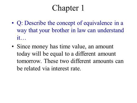 Chapter 1 Q: Describe the concept of equivalence in a way that your brother in law can understand it… Since money has time value, an amount today will.
