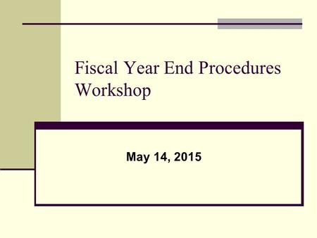 Fiscal Year End Procedures Workshop May 14, 2015.