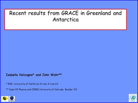 Recent results from GRACE in Greenland and Antarctica Isabella Velicogna* and John Wahr** * ESS, University of California Irvine, Irvine CA ** Dept Of.
